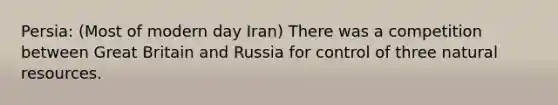 Persia: (Most of modern day Iran) There was a competition between Great Britain and Russia for control of three natural resources.