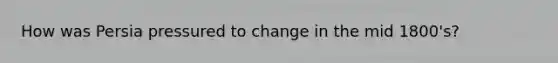 How was Persia pressured to change in the mid 1800's?