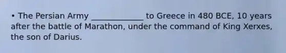 • The Persian Army _____________ to Greece in 480 BCE, 10 years after the battle of Marathon, under the command of King Xerxes, the son of Darius.