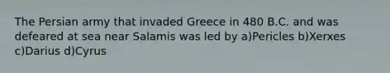 The Persian army that invaded Greece in 480 B.C. and was defeared at sea near Salamis was led by a)Pericles b)Xerxes c)Darius d)Cyrus