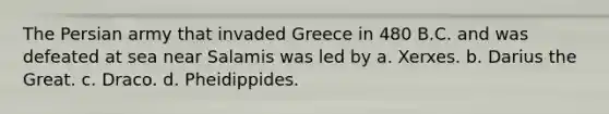 The Persian army that invaded Greece in 480 B.C. and was defeated at sea near Salamis was led by a. Xerxes. b. Darius the Great. c. Draco. d. Pheidippides.