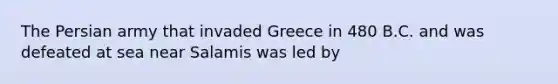 The Persian army that invaded Greece in 480 B.C. and was defeated at sea near Salamis was led by