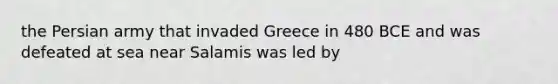 the Persian army that invaded Greece in 480 BCE and was defeated at sea near Salamis was led by