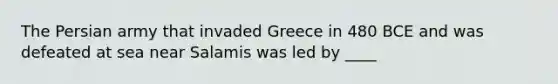 The Persian army that invaded Greece in 480 BCE and was defeated at sea near Salamis was led by ____