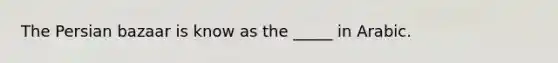 The Persian bazaar is know as the _____ in Arabic.