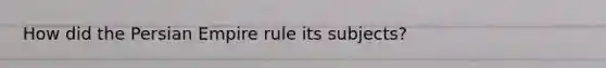 How did the Persian Empire rule its subjects?