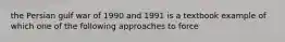 the Persian gulf war of 1990 and 1991 is a textbook example of which one of the following approaches to force