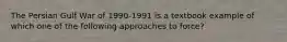 The Persian Gulf War of 1990-1991 is a textbook example of which one of the following approaches to force?
