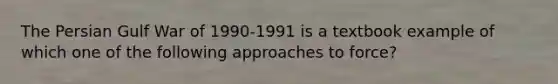 The Persian Gulf War of 1990-1991 is a textbook example of which one of the following approaches to force?