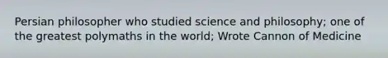 Persian philosopher who studied science and philosophy; one of the greatest polymaths in the world; Wrote Cannon of Medicine