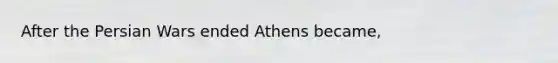 After the Persian Wars ended Athens became,