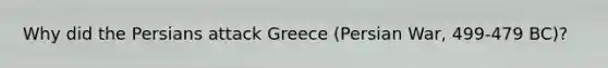 Why did the Persians attack Greece (Persian War, 499-479 BC)?