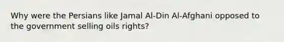 Why were the Persians like Jamal Al-Din Al-Afghani opposed to the government selling oils rights?