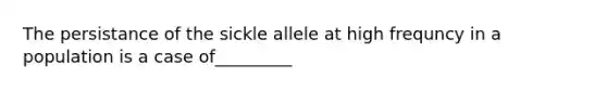 The persistance of the sickle allele at high frequncy in a population is a case of_________