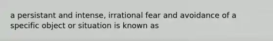 a persistant and intense, irrational fear and avoidance of a specific object or situation is known as