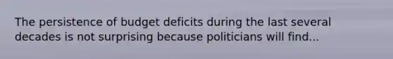 The persistence of budget deficits during the last several decades is not surprising because politicians will find...