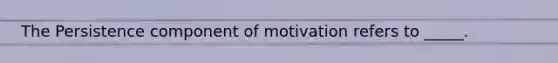 The Persistence component of motivation refers to _____.