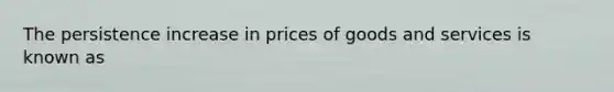 The persistence increase in prices of goods and services is known as