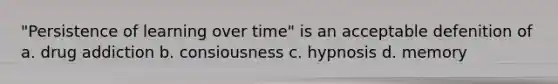 "Persistence of learning over time" is an acceptable defenition of a. drug addiction b. consiousness c. hypnosis d. memory