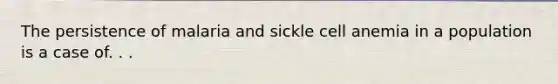 The persistence of malaria and sickle cell anemia in a population is a case of. . .