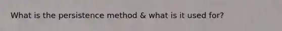 What is the persistence method & what is it used for?