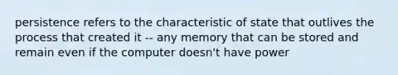 persistence refers to the characteristic of state that outlives the process that created it -- any memory that can be stored and remain even if the computer doesn't have power