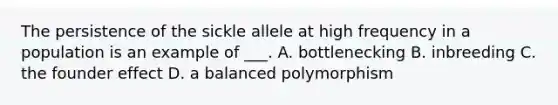 The persistence of the sickle allele at high frequency in a population is an example of ___. A. bottlenecking B. inbreeding C. the founder effect D. a balanced polymorphism