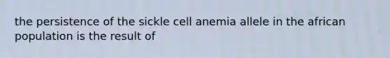 the persistence of the sickle cell anemia allele in the african population is the result of