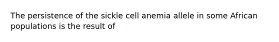 The persistence of the sickle cell anemia allele in some African populations is the result of