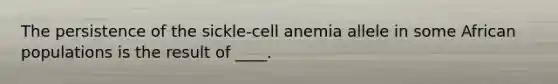 The persistence of the sickle-cell anemia allele in some African populations is the result of ____.​