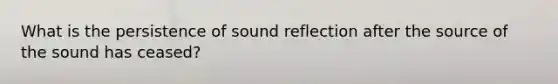 What is the persistence of sound reflection after the source of the sound has ceased?