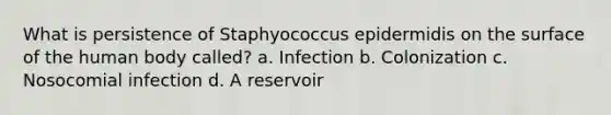 What is persistence of Staphyococcus epidermidis on the surface of the human body called? a. Infection b. Colonization c. Nosocomial infection d. A reservoir