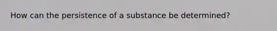 How can the persistence of a substance be determined?