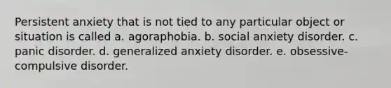 Persistent anxiety that is not tied to any particular object or situation is called a. ​agoraphobia. b. ​social anxiety disorder. c. ​panic disorder. d. ​generalized anxiety disorder. e. ​obsessive-compulsive disorder.