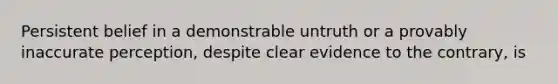 Persistent belief in a demonstrable untruth or a provably inaccurate perception, despite clear evidence to the contrary, is