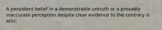 A persistent belief in a demonstrable untruth or a provably inaccurate perception despite clear evidence to the contrary is a(n):