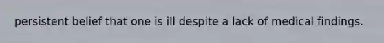 persistent belief that one is ill despite a lack of medical findings.