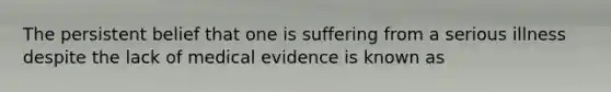 The persistent belief that one is suffering from a serious illness despite the lack of medical evidence is known as