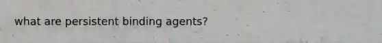 what are persistent binding agents?