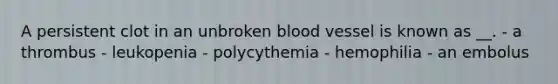 A persistent clot in an unbroken blood vessel is known as __. - a thrombus - leukopenia - polycythemia - hemophilia - an embolus