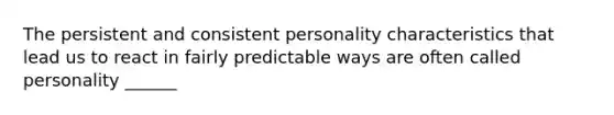 The persistent and consistent personality characteristics that lead us to react in fairly predictable ways are often called personality ______