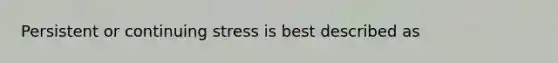 Persistent or continuing stress is best described as