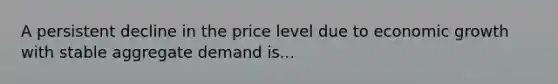 A persistent decline in the price level due to economic growth with stable aggregate demand is...