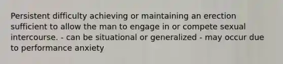 Persistent difficulty achieving or maintaining an erection sufficient to allow the man to engage in or compete sexual intercourse. - can be situational or generalized - may occur due to performance anxiety