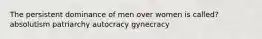 The persistent dominance of men over women is called? absolutism patriarchy autocracy gynecracy