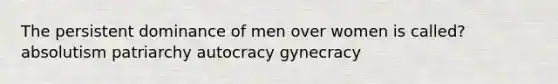 The persistent dominance of men over women is called? absolutism patriarchy autocracy gynecracy