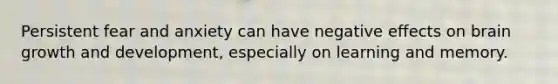 Persistent fear and anxiety can have negative effects on brain <a href='https://www.questionai.com/knowledge/kde2iCObwW-growth-and-development' class='anchor-knowledge'>growth and development</a>, especially on learning and memory.