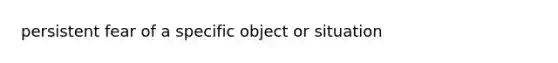 persistent fear of a specific object or situation