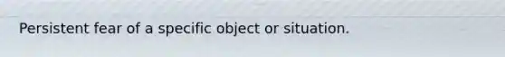 Persistent fear of a specific object or situation.