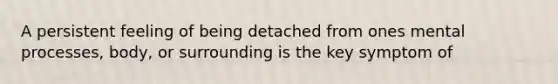 A persistent feeling of being detached from ones mental processes, body, or surrounding is the key symptom of